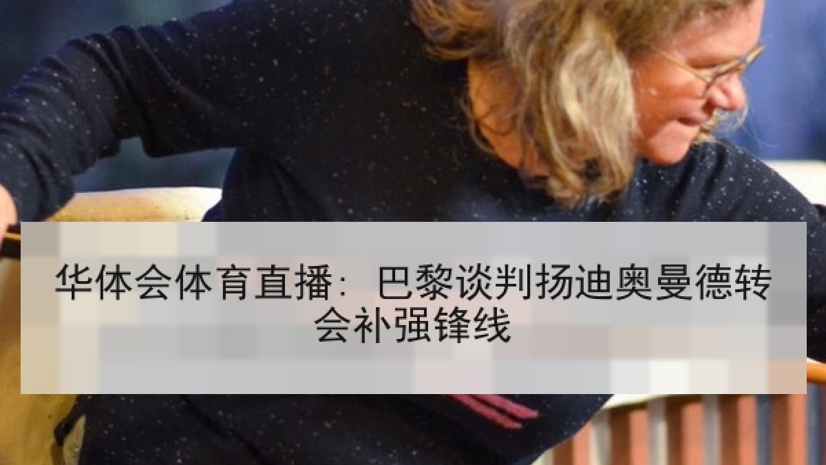 华体会体育直播: 巴黎谈判扬迪奥曼德转会补强锋线
