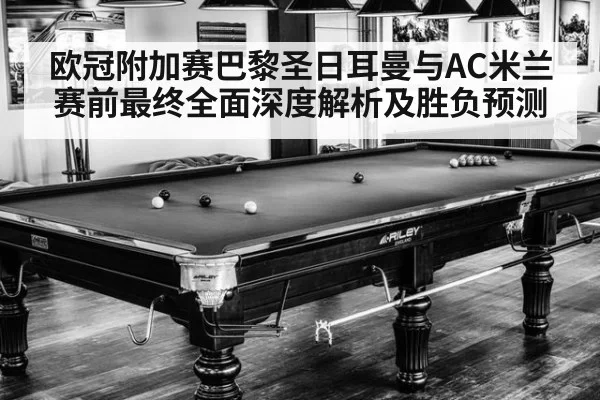 欧冠附加赛巴黎圣日耳曼与AC米兰赛前最终全面深度解析及胜负预测