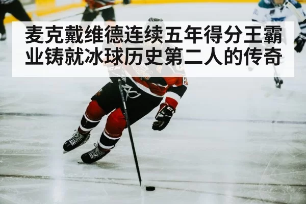 麦克戴维德连续五年得分王霸业铸就冰球历史第二人的传奇