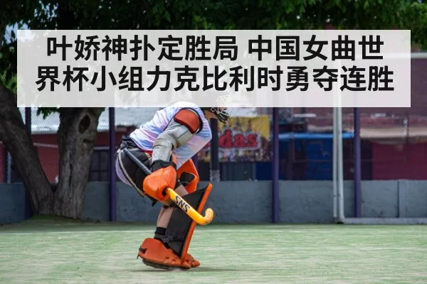 叶娇神扑定胜局 中国女曲世界杯小组力克比利时勇夺连胜