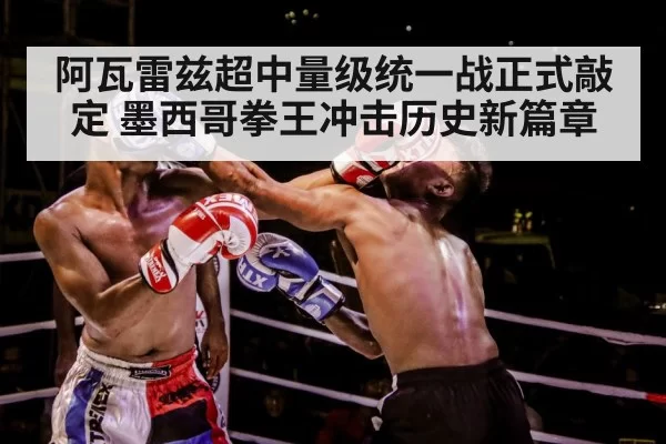 阿瓦雷兹超中量级统一战正式敲定 墨西哥拳王冲击历史新篇章