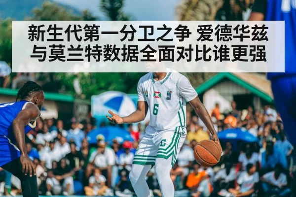 新生代第一分卫之争 爱德华兹与莫兰特数据全面对比谁更强