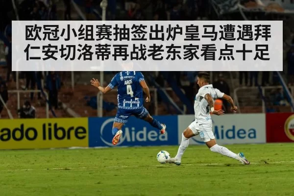 欧冠小组赛抽签出炉皇马遭遇拜仁安切洛蒂再战老东家看点十足