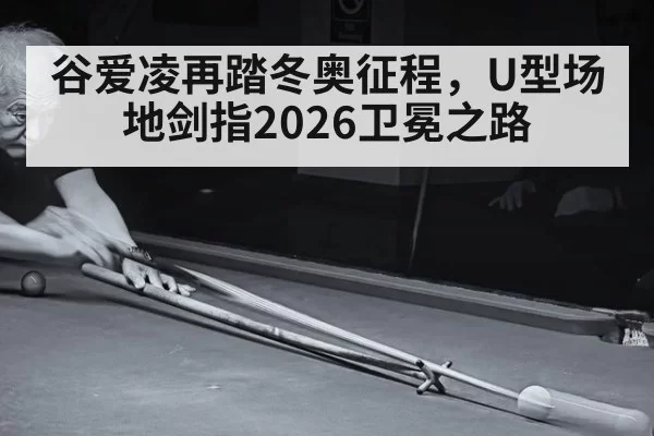 谷爱凌再踏冬奥征程，U型场地剑指2026卫冕之路