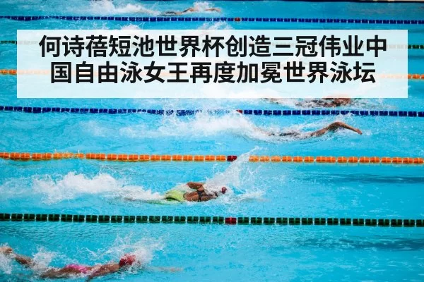 何诗蓓短池世界杯创造三冠伟业中国自由泳女王再度加冕世界泳坛