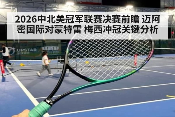 2026中北美冠军联赛决赛前瞻 迈阿密国际对蒙特雷 梅西冲冠关键分析