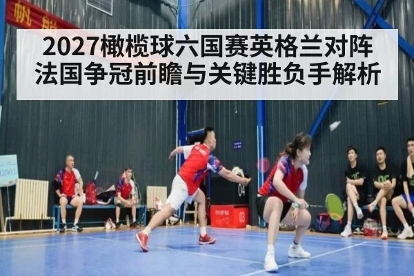 2027橄榄球六国赛英格兰对阵法国争冠前瞻与关键胜负手解析